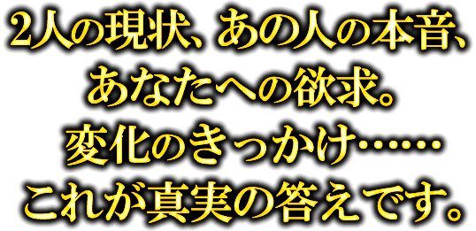 2人現状、あの人の本音、あなたへの欲求。変化のきっかけ・・・・・・これが真実の答えです。